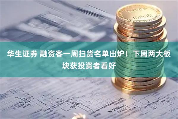 华生证券 融资客一周扫货名单出炉！下周两大板块获投资者看好