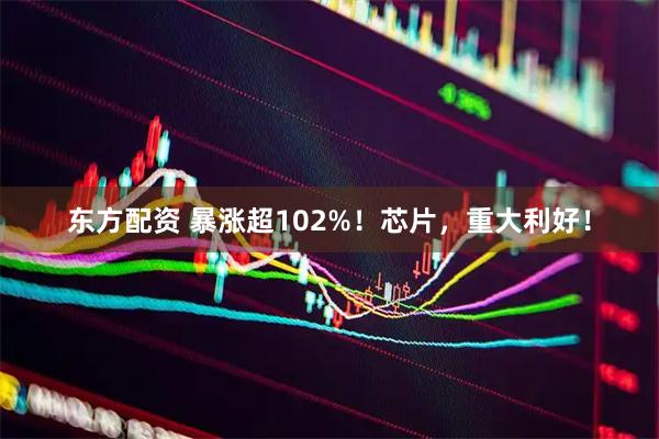 东方配资 暴涨超102%！芯片，重大利好！