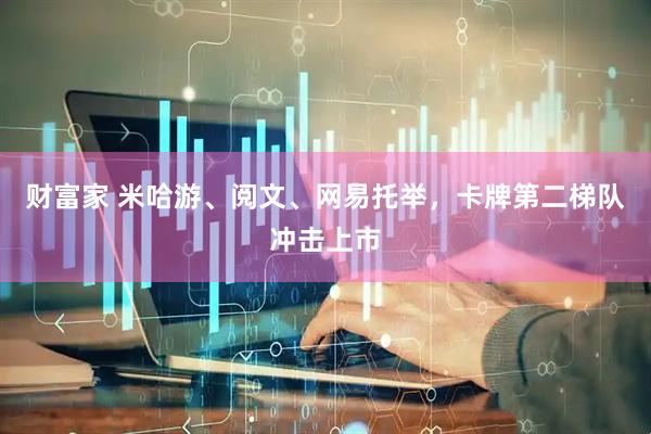 财富家 米哈游、阅文、网易托举，卡牌第二梯队冲击上市