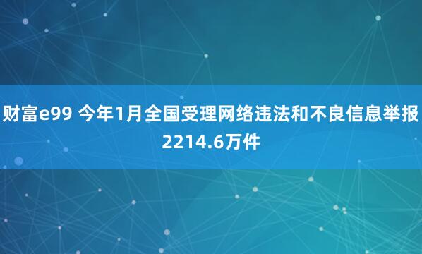 财富e99 今年1月全国受理网络违法和不良信息举报2214.6万件