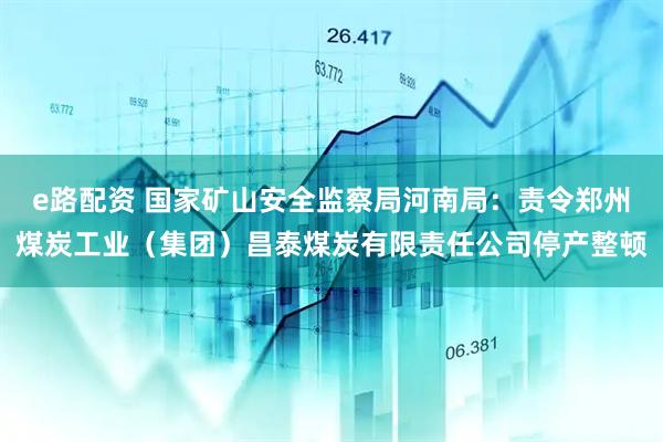 e路配资 国家矿山安全监察局河南局：责令郑州煤炭工业（集团）昌泰煤炭有限责任公司停产整顿