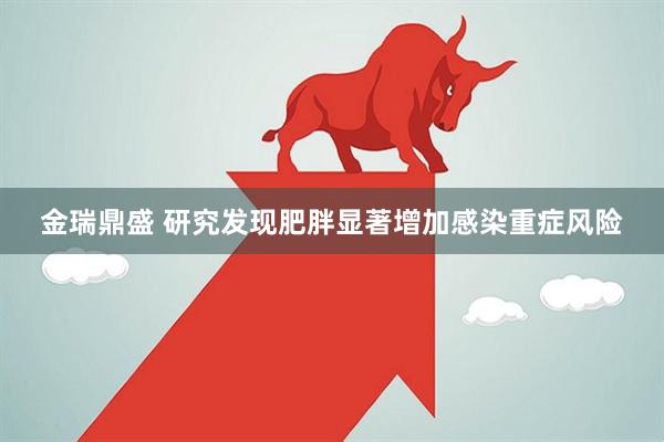 金瑞鼎盛 研究发现肥胖显著增加感染重症风险