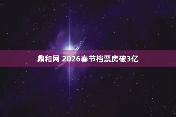 鼎和网 2026春节档票房破3亿
