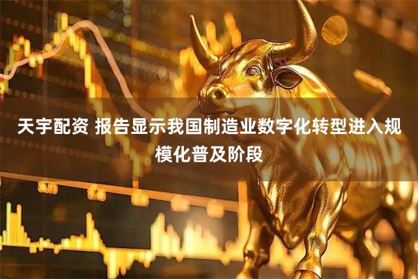 天宇配资 报告显示我国制造业数字化转型进入规模化普及阶段