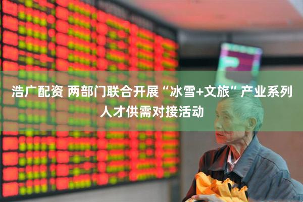 浩广配资 两部门联合开展“冰雪+文旅”产业系列人才供需对接活动