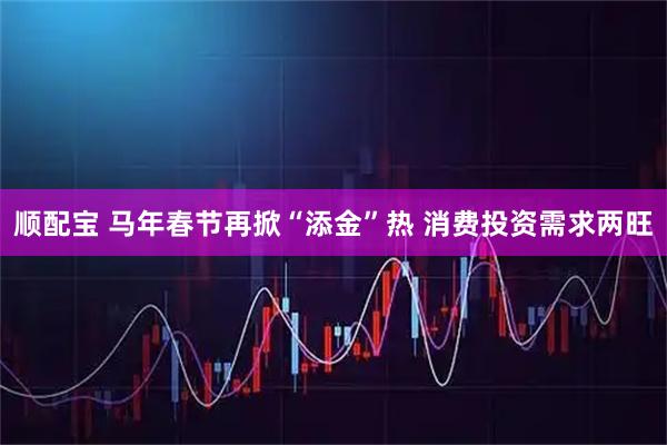 顺配宝 马年春节再掀“添金”热 消费投资需求两旺