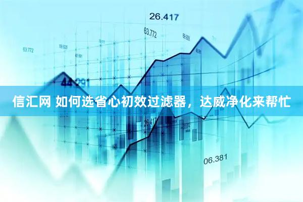 信汇网 如何选省心初效过滤器，达威净化来帮忙