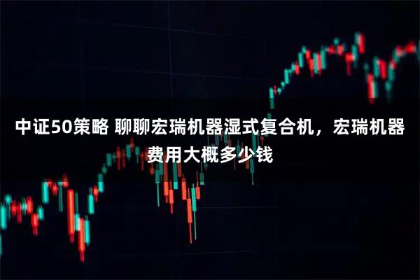 中证50策略 聊聊宏瑞机器湿式复合机，宏瑞机器费用大概多少钱