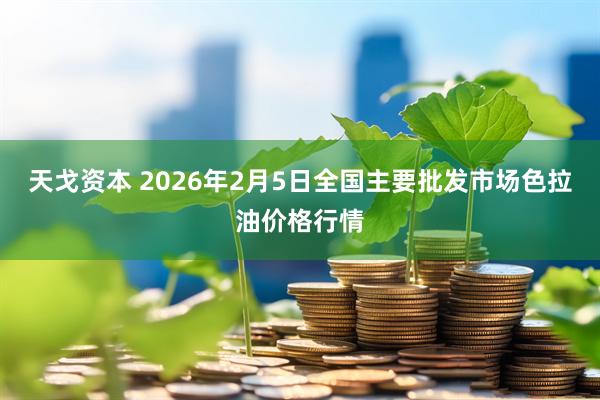 天戈资本 2026年2月5日全国主要批发市场色拉油价格行情