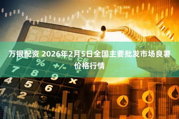 万银配资 2026年2月5日全国主要批发市场良薯价格行情