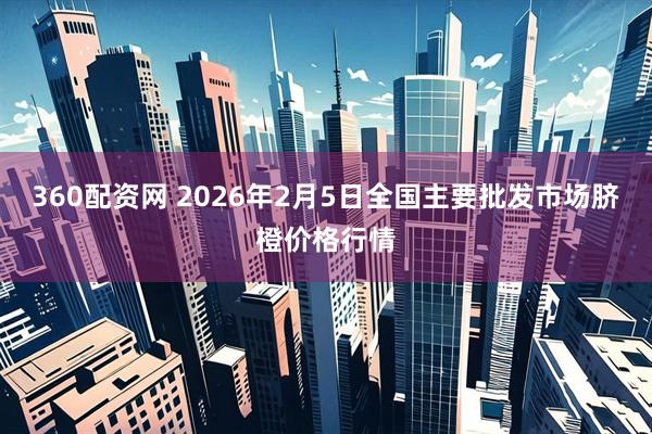 360配资网 2026年2月5日全国主要批发市场脐橙价格行情