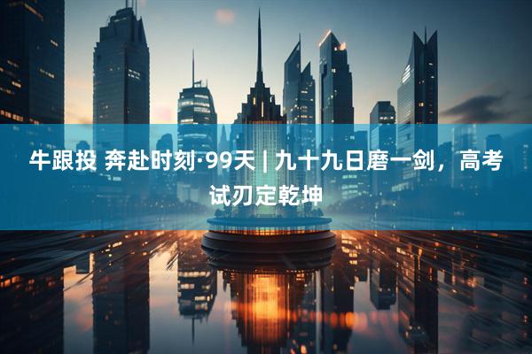 牛跟投 奔赴时刻·99天 | 九十九日磨一剑，高考试刃定乾坤