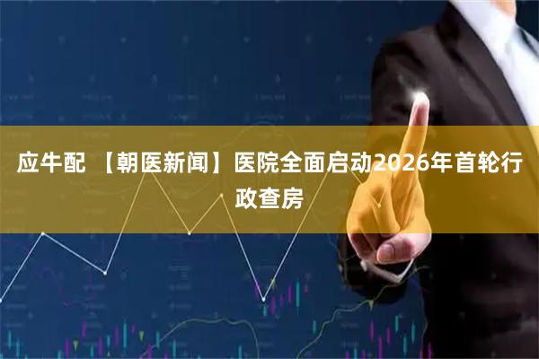 应牛配 【朝医新闻】医院全面启动2026年首轮行政查房