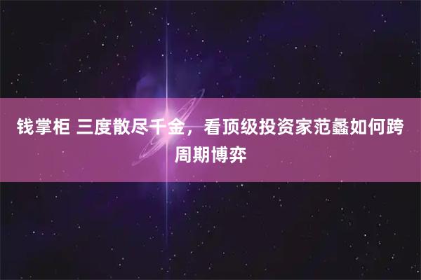 钱掌柜 三度散尽千金，看顶级投资家范蠡如何跨周期博弈