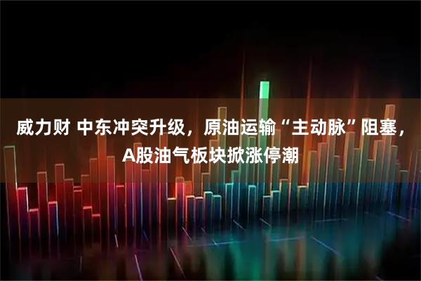 威力财 中东冲突升级，原油运输“主动脉”阻塞，A股油气板块掀涨停潮