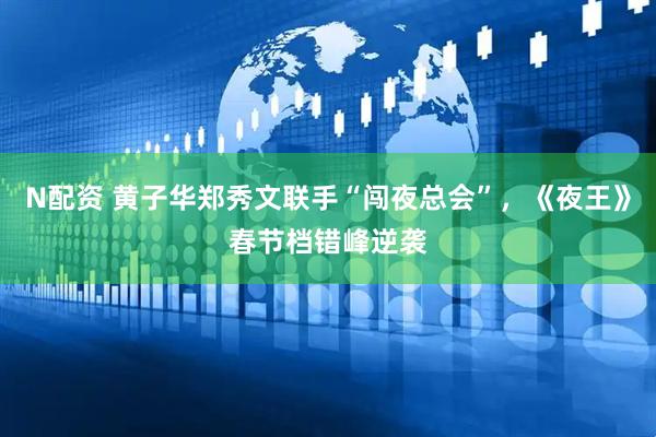 N配资 黄子华郑秀文联手“闯夜总会”，《夜王》春节档错峰逆袭