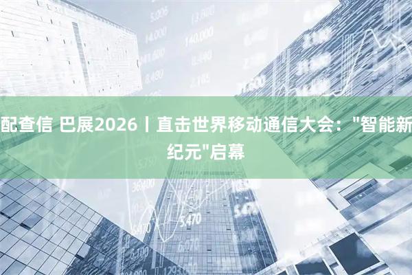 配查信 巴展2026丨直击世界移动通信大会："智能新纪元"启幕