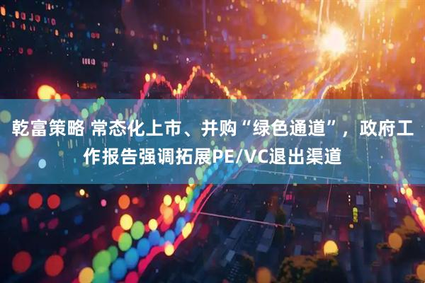 乾富策略 常态化上市、并购“绿色通道”，政府工作报告强调拓展PE/VC退出渠道