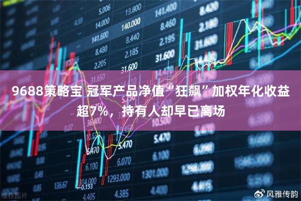 9688策略宝 冠军产品净值“狂飙”加权年化收益超7%，持有人却早已离场