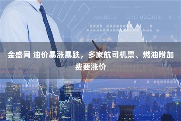 金盛网 油价暴涨暴跌，多家航司机票、燃油附加费要涨价