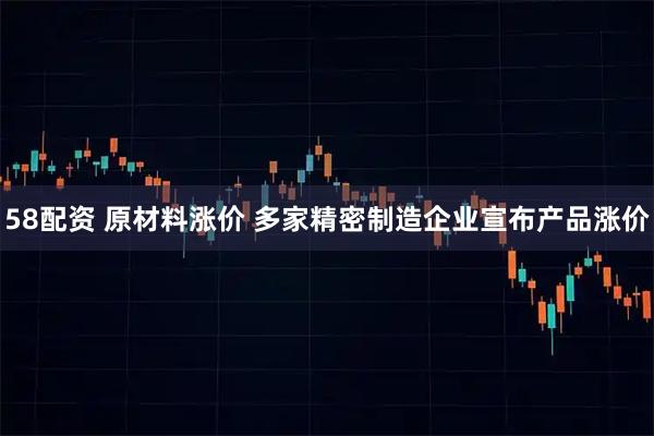 58配资 原材料涨价 多家精密制造企业宣布产品涨价