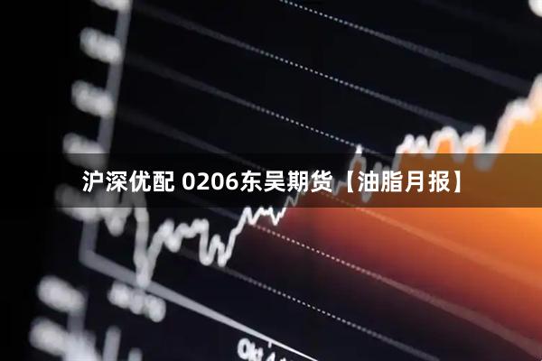 沪深优配 0206东吴期货【油脂月报】