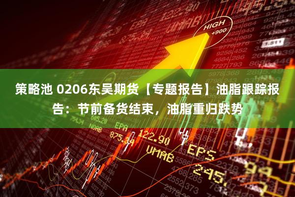 策略池 0206东吴期货【专题报告】油脂跟踪报告：节前备货结束，油脂重归跌势
