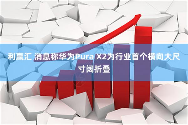 利赢汇 消息称华为Pura X2为行业首个横向大尺寸阔折叠