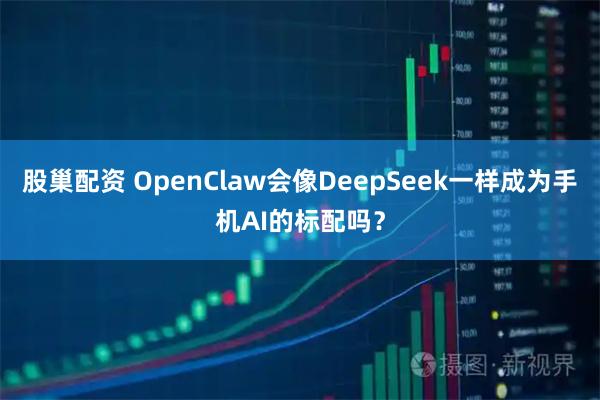 股巢配资 OpenClaw会像DeepSeek一样成为手机AI的标配吗？