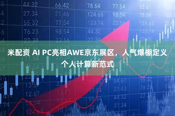 米配资 AI PC亮相AWE京东展区，人气爆棚定义个人计算新范式