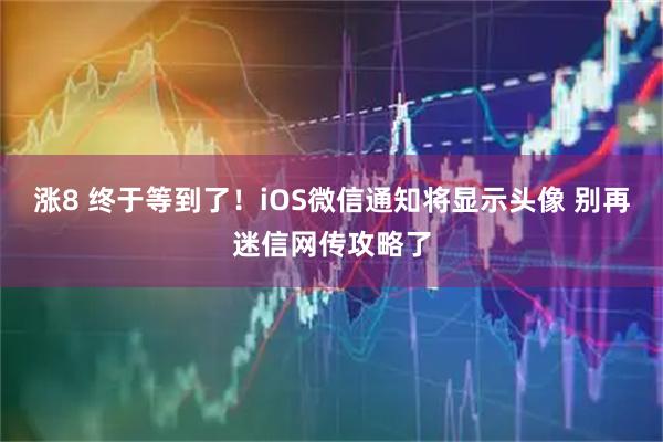 涨8 终于等到了！iOS微信通知将显示头像 别再迷信网传攻略了