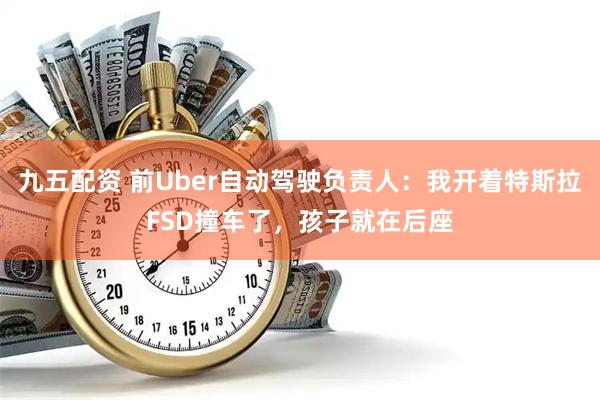 九五配资 前Uber自动驾驶负责人：我开着特斯拉FSD撞车了，孩子就在后座