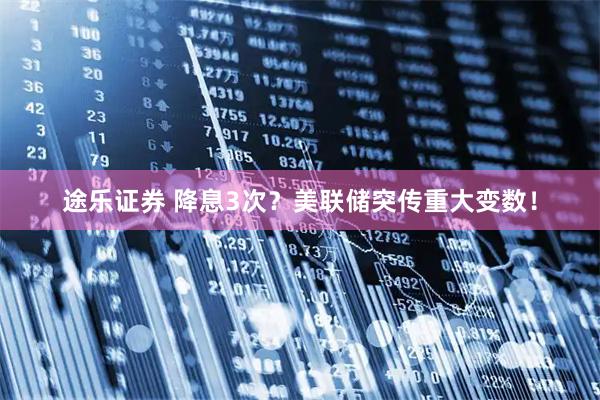 途乐证券 降息3次？美联储突传重大变数！