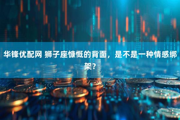 华锋优配网 狮子座慷慨的背面,是不是一种情感绑架?