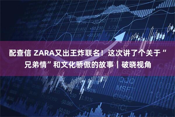 配查信 ZARA又出王炸联名！这次讲了个关于“兄弟情”和文化骄傲的故事｜破晓视角