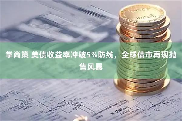 掌尚策 美债收益率冲破5%防线，全球债市再现抛售风暴