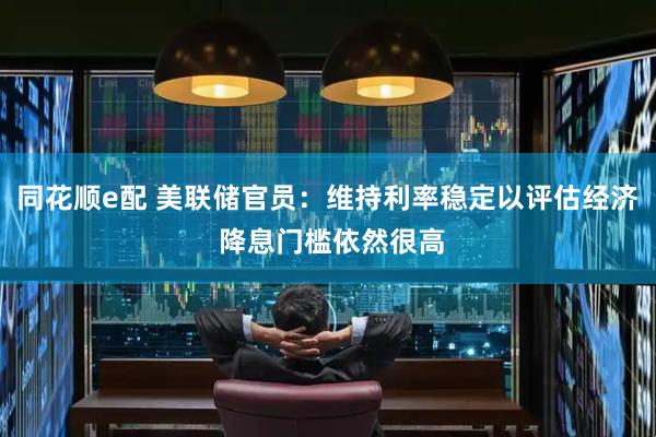 同花顺e配 美联储官员：维持利率稳定以评估经济 降息门槛依然很高