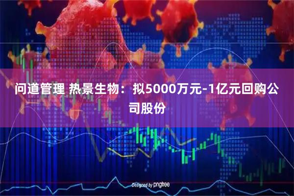问道管理 热景生物：拟5000万元-1亿元回购公司股份