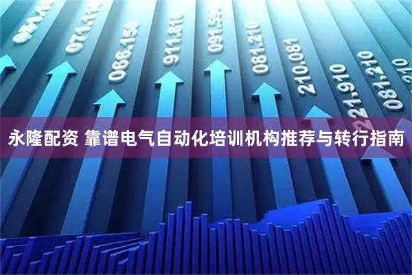 永隆配资 靠谱电气自动化培训机构推荐与转行指南