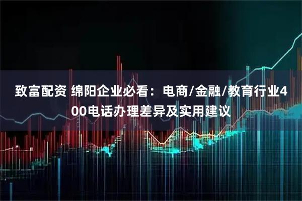 致富配资 绵阳企业必看：电商/金融/教育行业400电话办理差异及实用建议