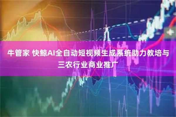 牛管家 快鲸AI全自动短视频生成系统助力教培与三农行业商业推广