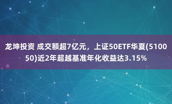 龙坤投资 成交额超7亿元，上证50ETF华夏(510050)近2年超越基准年化收益达3.15%