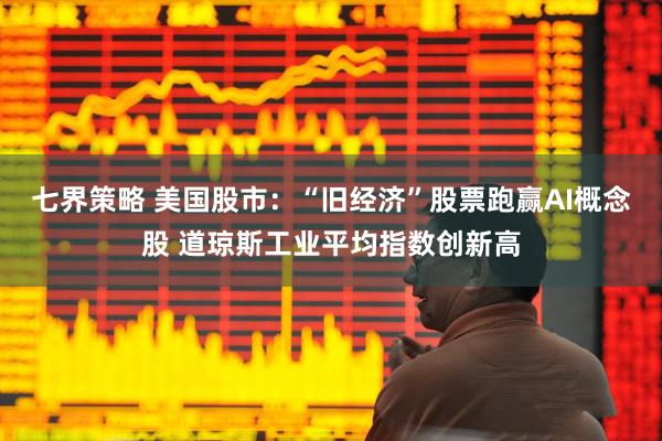 七界策略 美国股市：“旧经济”股票跑赢AI概念股 道琼斯工业平均指数创新高
