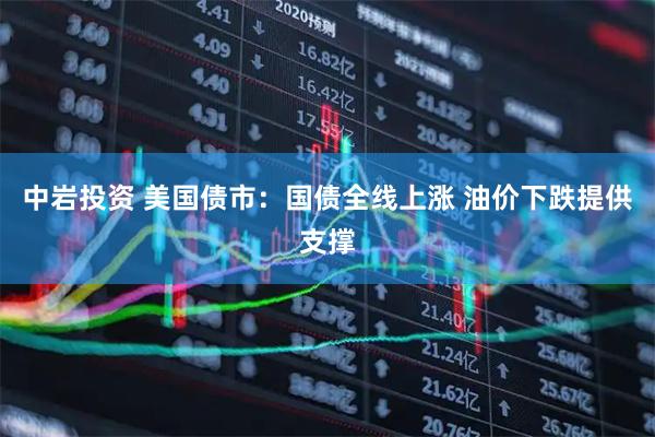 中岩投资 美国债市：国债全线上涨 油价下跌提供支撑