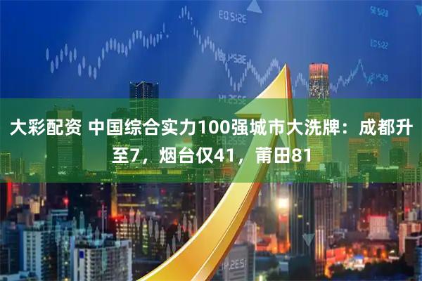 大彩配资 中国综合实力100强城市大洗牌：成都升至7，烟台仅41，莆田81