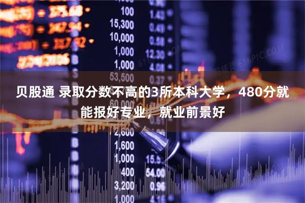 贝股通 录取分数不高的3所本科大学，480分就能报好专业，就业前景好