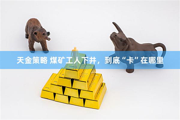 天金策略 煤矿工人下井，到底“卡”在哪里