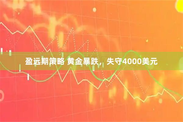 盈远期策略 黄金暴跌，失守4000美元