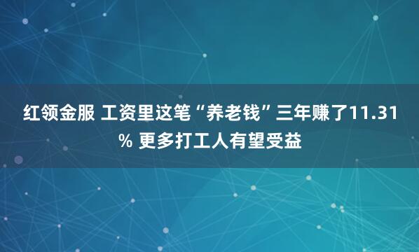 红领金服 工资里这笔“养老钱”三年赚了11.31% 更多打工人有望受益