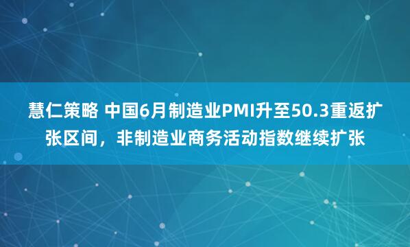 慧仁策略 中国6月制造业PMI升至50.3重返扩张区间，非制造业商务活动指数继续扩张